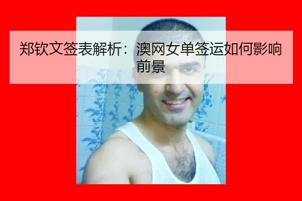 郑钦文签表解析：澳网女单签运如何影响前景